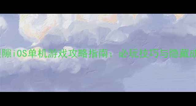 图片 魔幻大陆：时空裂隙iOS单机游戏攻略指南：必玩技巧与隐藏成就全（最新版）1