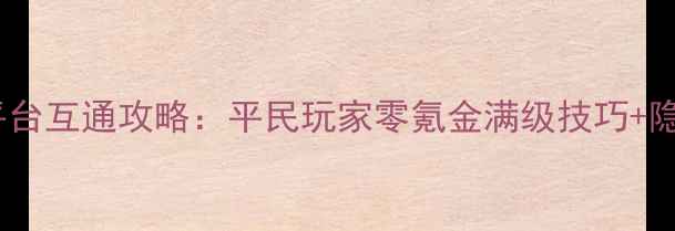 图片 魔幻次元最新全平台互通攻略：平民玩家零氪金满级技巧+隐藏福利大公开！1