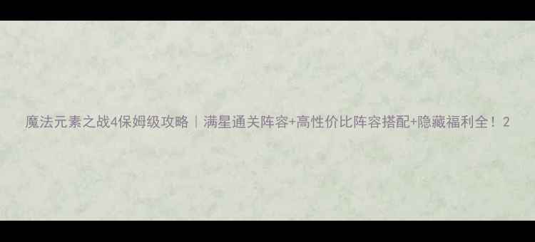 图片 魔法元素之战4保姆级攻略｜满星通关阵容+高性价比阵容搭配+隐藏福利全！2