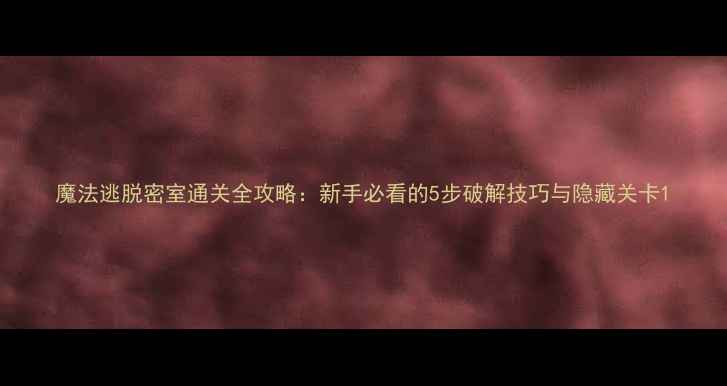 图片 魔法逃脱密室通关全攻略：新手必看的5步破解技巧与隐藏关卡1