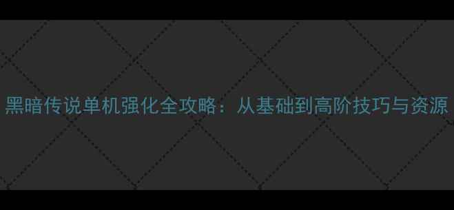 图片 黑暗传说单机强化全攻略：从基础到高阶技巧与资源