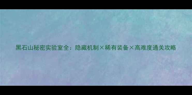 图片 黑石山秘密实验室全：隐藏机制×稀有装备×高难度通关攻略