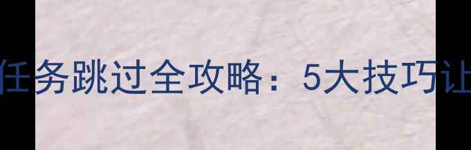 图片 黑色沙漠单机版任务跳过全攻略：5大技巧让游戏体验更流畅