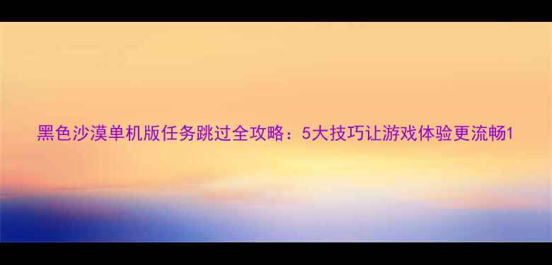 图片 黑色沙漠单机版任务跳过全攻略：5大技巧让游戏体验更流畅1