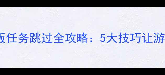 图片 黑色沙漠单机版任务跳过全攻略：5大技巧让游戏体验更流畅2