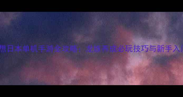 图片 龙之幻想日本单机手游全攻略：龙族养成必玩技巧与新手入门指南2