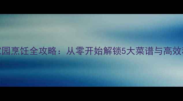 图片 龙之谷家园烹饪全攻略：从零开始解锁5大菜谱与高效种植技巧
