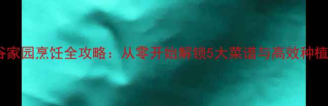 图片 龙之谷家园烹饪全攻略：从零开始解锁5大菜谱与高效种植技巧2