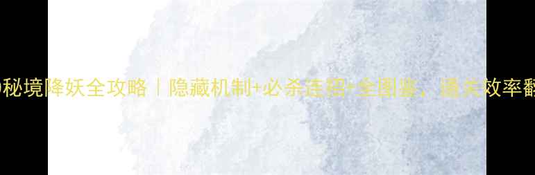 图片 龙宫70秘境降妖全攻略｜隐藏机制+必杀连招+全图鉴，通关效率翻倍！1