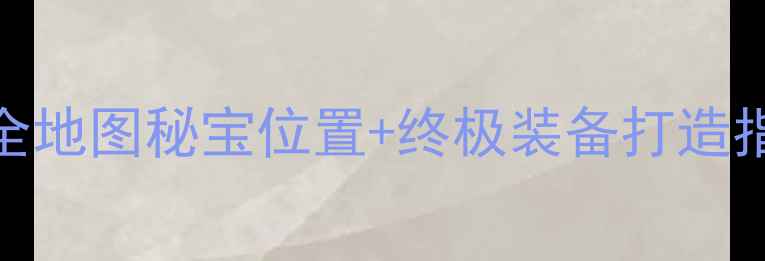 图片 龙族秘宝1保姆级攻略：全地图秘宝位置+终极装备打造指南（附隐藏剧情解锁）2