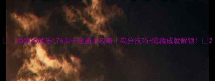 图片 🌊✨海滨消消乐176关卡全通关攻略｜高分技巧+隐藏成就解锁！🌟2