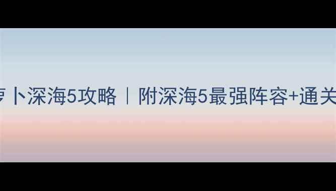 图片 🌊保卫萝卜深海5攻略｜附深海5最强阵容+通关技巧🌊1