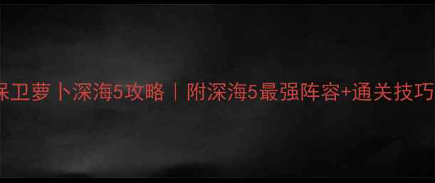 图片 🌊保卫萝卜深海5攻略｜附深海5最强阵容+通关技巧🌊2