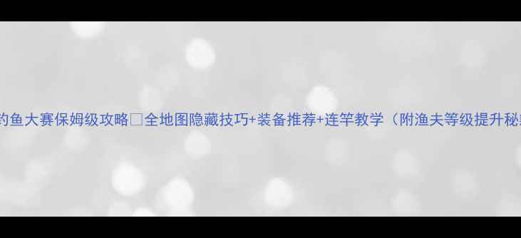 图片 🌊动森钓鱼大赛保姆级攻略🔥全地图隐藏技巧+装备推荐+连竿教学（附渔夫等级提升秘籍）✅1
