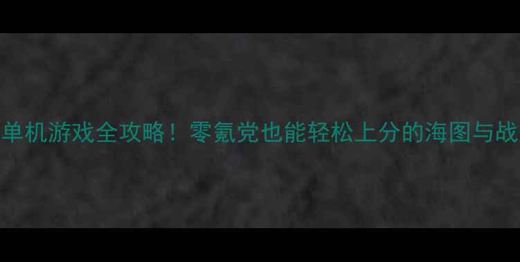 图片 🌊海战类大型单机游戏全攻略！零氪党也能轻松上分的海图与战舰养成指南✨