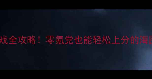 图片 🌊海战类大型单机游戏全攻略！零氪党也能轻松上分的海图与战舰养成指南✨2