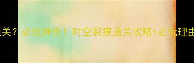 图片 🌟10年未通关？必玩神作！时空裂痕通关攻略+必玩理由大公开🌟1