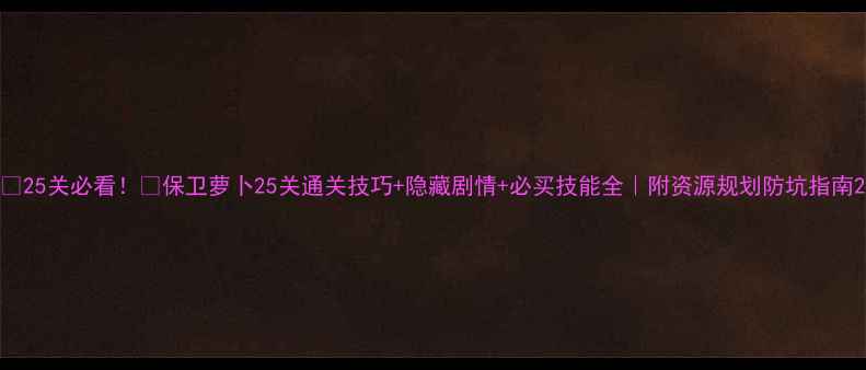 图片 🌟25关必看！🔥保卫萝卜25关通关技巧+隐藏剧情+必买技能全｜附资源规划防坑指南2
