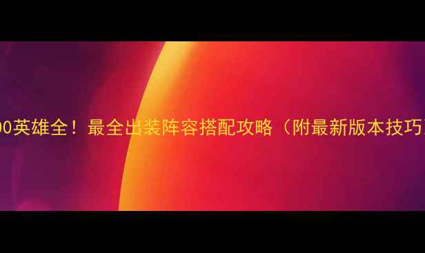 图片 🌟300英雄全！最全出装阵容搭配攻略（附最新版本技巧）🌟