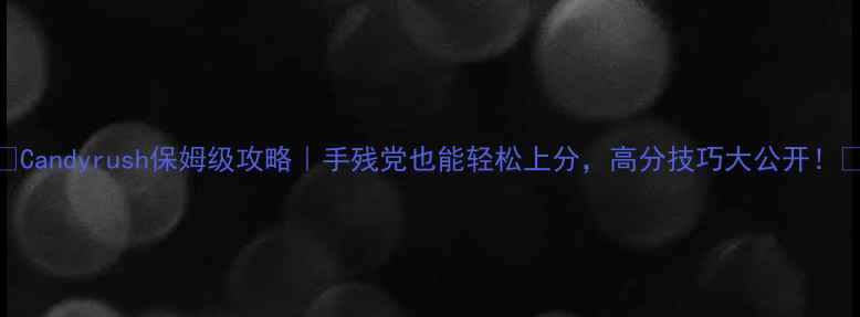 图片 🌟Candyrush保姆级攻略｜手残党也能轻松上分，高分技巧大公开！🌟
