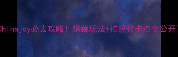 图片 🌟Chinajoy必去攻略！隐藏玩法+拍照打卡点全公开✨1