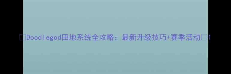 图片 🌟Doodlegod田地系统全攻略：最新升级技巧+赛季活动✨1