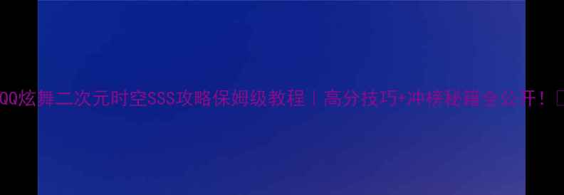 图片 🌟QQ炫舞二次元时空SSS攻略保姆级教程｜高分技巧+冲榜秘籍全公开！🔥1
