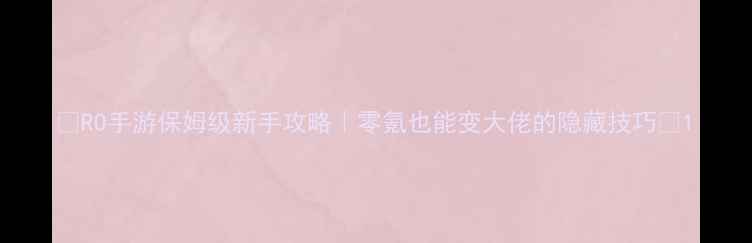 图片 🌟RO手游保姆级新手攻略｜零氪也能变大佬的隐藏技巧🌟1