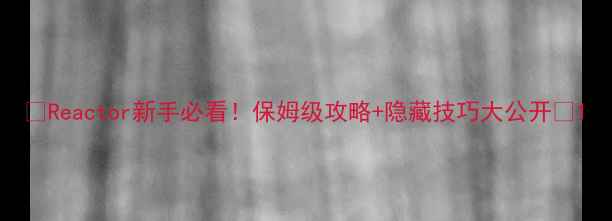 图片 🌟Reactor新手必看！保姆级攻略+隐藏技巧大公开🌟1