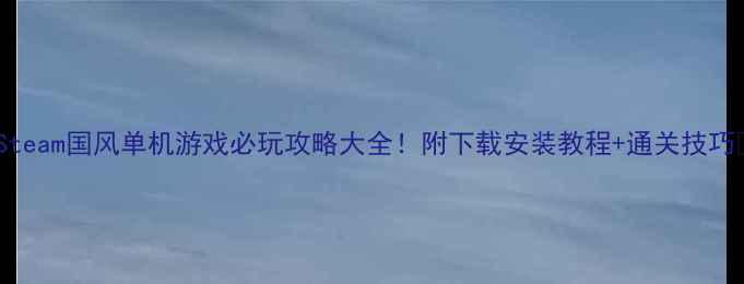 图片 🌟Steam国风单机游戏必玩攻略大全！附下载安装教程+通关技巧🎮1