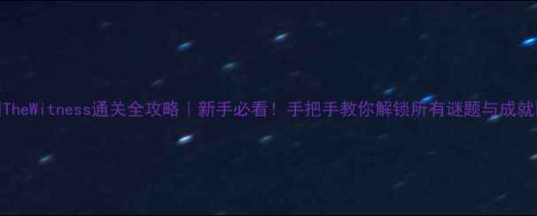图片 🌟TheWitness通关全攻略｜新手必看！手把手教你解锁所有谜题与成就🔥