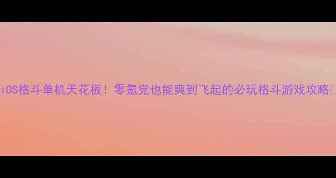 图片 🌟iOS格斗单机天花板！零氪党也能爽到飞起的必玩格斗游戏攻略🌟1