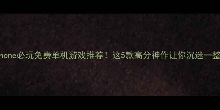 图片 🌟iPhone必玩免费单机游戏推荐！这5款高分神作让你沉迷一整天🔥
