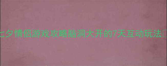 图片 🌟七夕情侣游戏攻略脑洞大开的7天互动玩法🎮💞
