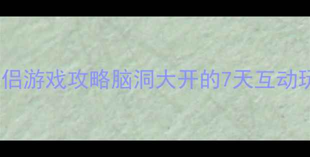 图片 🌟七夕情侣游戏攻略脑洞大开的7天互动玩法🎮💞2
