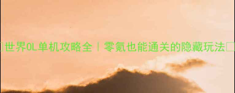 图片 🌟世界OL单机攻略全｜零氪也能通关的隐藏玩法🌟2