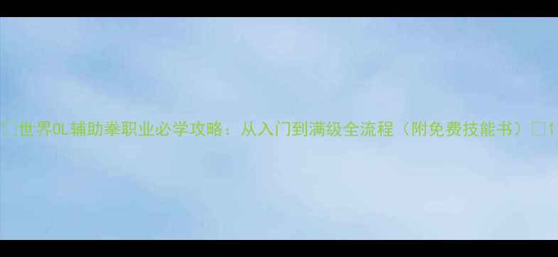 图片 🌟世界OL辅助拳职业必学攻略：从入门到满级全流程（附免费技能书）🌟1