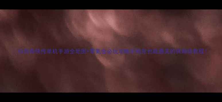 图片 🌟仙剑奇侠传单机手游全地图+零氪金必玩攻略手残党也能通关的保姆级教程！