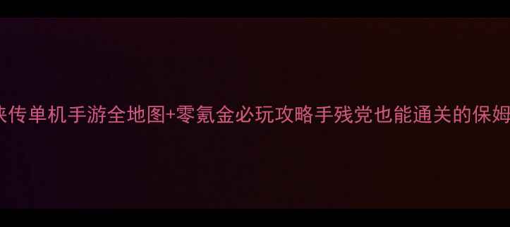 图片 🌟仙剑奇侠传单机手游全地图+零氪金必玩攻略手残党也能通关的保姆级教程！2