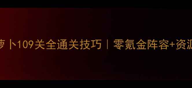 图片 🌟保卫萝卜109关全通关技巧｜零氪金阵容+资源攻略🌟