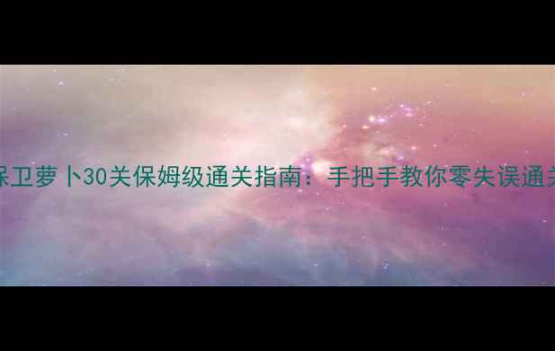 图片 🌟保卫萝卜30关保姆级通关指南：手把手教你零失误通关🌟