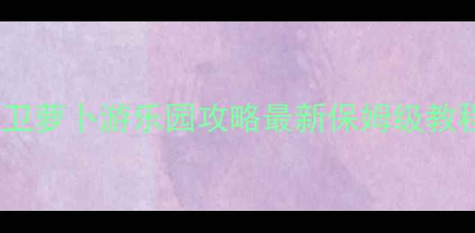 图片 🌟保卫萝卜游乐园攻略最新保姆级教程🌟2