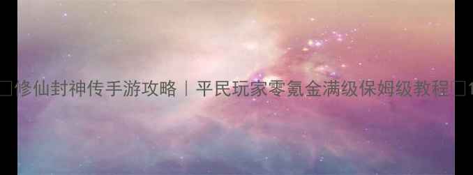 图片 🌟修仙封神传手游攻略｜平民玩家零氪金满级保姆级教程🌟1