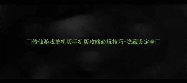 图片 🌟修仙游戏单机版手机版攻略必玩技巧+隐藏设定全🌟