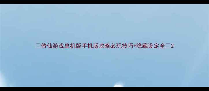 图片 🌟修仙游戏单机版手机版攻略必玩技巧+隐藏设定全🌟2