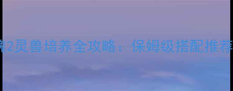 图片 🌟倩女幽魂2灵兽培养全攻略：保姆级搭配推荐与属性🌟2