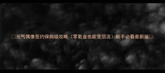 图片 🌟元气偶像签约保姆级攻略（零氪金也能变顶流）新手必看最新版🌟