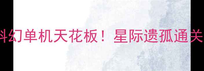 图片 🌟免费下载Steam科幻单机天花板！星际遗孤通关攻略+隐藏彩蛋全2