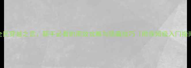 图片 🌟全民穿越之宫：新手必看的高效攻略与隐藏技巧（附保姆级入门指南）