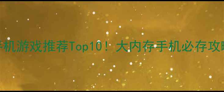 图片 🌟单机大内存手机游戏推荐Top10！大内存手机必存攻略+避坑指南💡2